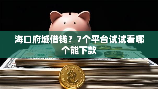 海口府城借钱？7个平台试试看哪个能下款