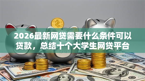 2026最新网贷需要什么条件可以贷款,总结十个大学生网贷平台! 2026最新网贷需要什么条件可以贷款,总结十个大学生网贷平台!