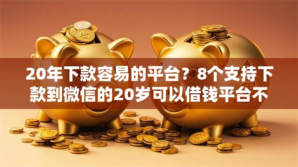 20年下款容易的平台?8个支持下款到微信的20岁可以借钱平台不查征信的口子 20年下款容易的平台?8个支持下款到微信的20岁可以借钱平台不查征信的口子