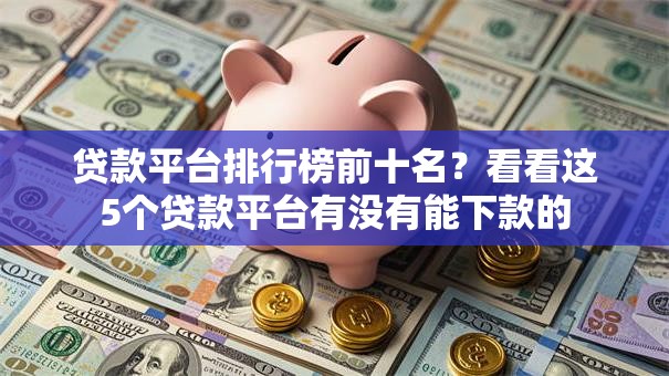 贷款平台排行榜前十名？看看这5个贷款平台有没有能下款的