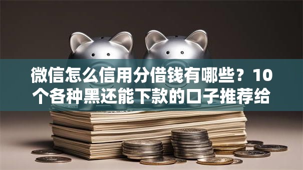 微信怎么信用分借钱有哪些?10个各种黑还能下款的口子推荐给你 微信怎么信用分借钱有哪些?10个各种黑还能下款的口子推荐给你
