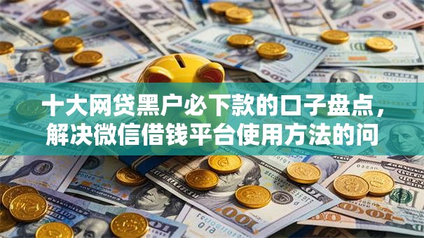 十大网贷黑户必下款的口子盘点，解决微信借钱平台使用方法的问题