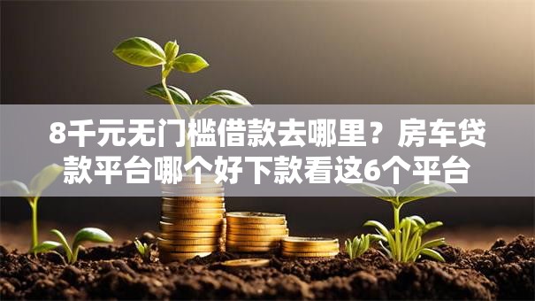 8千元无门槛借款去哪里？房车贷款平台哪个好下款看这6个平台