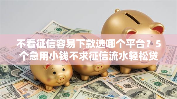 不看征信容易下款选哪个平台?5个急用小钱不求征信流水轻松贷的平台推荐 不看征信容易下款选哪个平台?5个急用小钱不求征信流水轻松贷的平台推荐