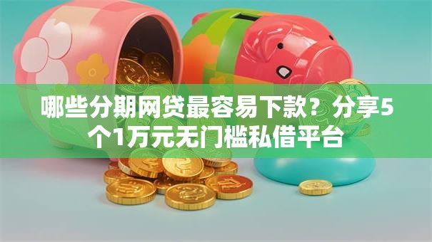 哪些分期网贷最容易下款？分享5个1万元无门槛私借平台