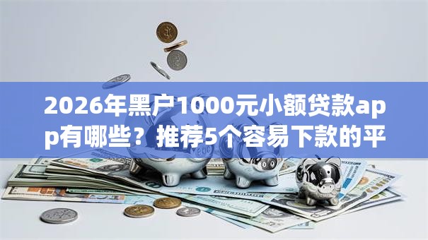 2026年黑户1000元小额贷款app有哪些？推荐5个容易下款的平台