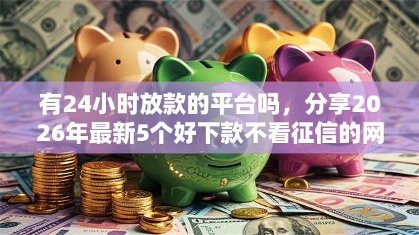 有24小时放款的平台吗,分享2026年最新5个好下款不看征信的网贷平台 有24小时放款的平台吗,分享2026年最新5个好下款不看征信的网贷平台