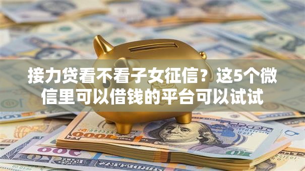 接力贷看不看子女征信？这5个微信里可以借钱的平台可以试试