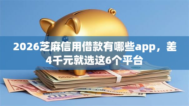2026芝麻信用借款有哪些app，差4千元就选这6个平台