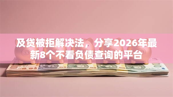及贷被拒解决法,分享2026年最新8个不看负债查询的平台 及贷被拒解决法,分享2026年最新8个不看负债查询的平台