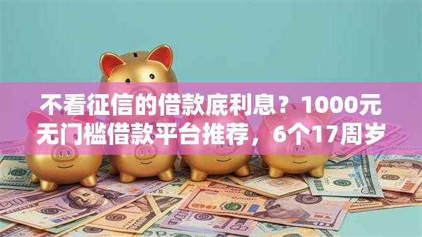 不看征信的借款底利息?1000元无门槛借款平台推荐,6个17周岁贷款平台盘点 不看征信的借款底利息?1000元无门槛借款平台推荐,6个17周岁贷款平台盘点