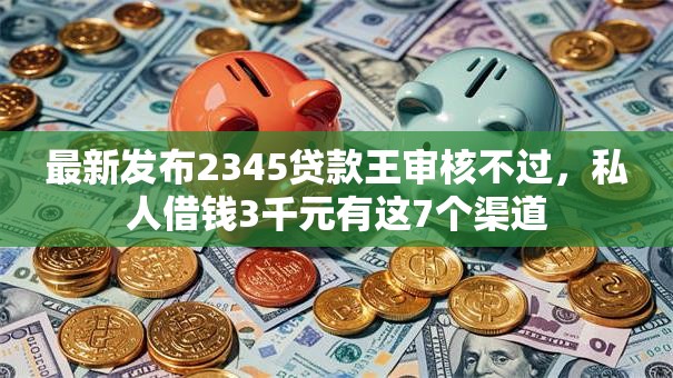 最新发布2345贷款王审核不过,私人借钱3千元有这7个渠道 最新发布2345贷款王审核不过,私人借钱3千元有这7个渠道