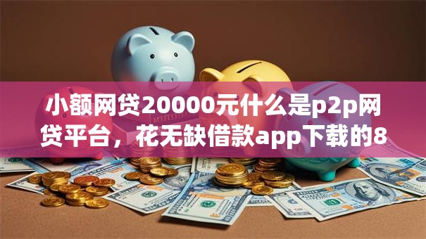 小额网贷20000元什么是p2p网贷平台，花无缺借款app下载的8个平台介绍