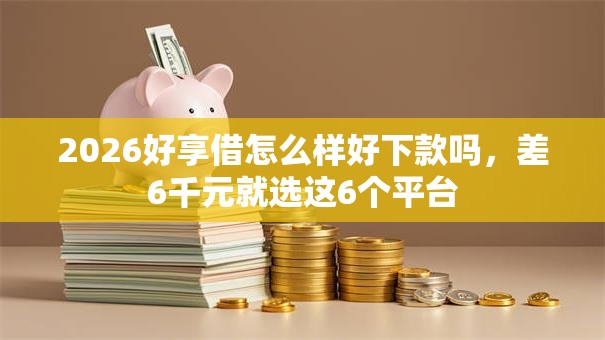 2026好享借怎么样好下款吗，差6千元就选这6个平台