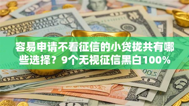 容易申请不看征信的小贷拢共有哪些选择？9个无视征信黑白100%秒下网贷平台详解