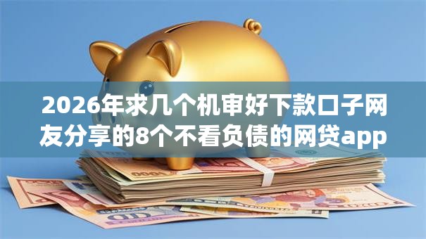 2026年求几个机审好下款口子网友分享的8个不看负债的网贷app我觉得不错! 2026年求几个机审好下款口子网友分享的8个不看负债的网贷app我觉得不错!