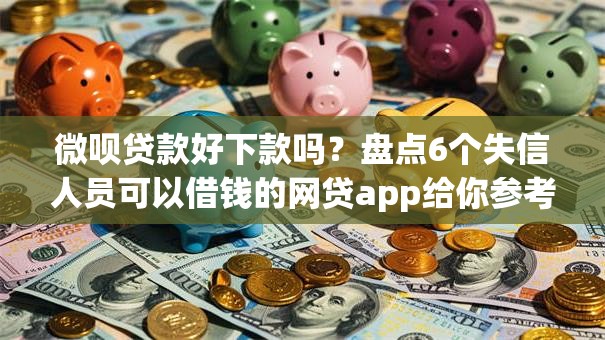 微呗贷款好下款吗？盘点6个失信人员可以借钱的网贷app给你参考