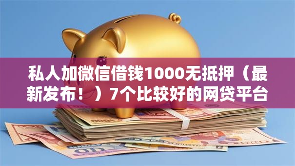 私人加微信借钱1000无抵押(最新发布!)7个比较好的网贷平台排名不分先后 私人加微信借钱1000无抵押(最新发布!)7个比较好的网贷平台排名不分先后