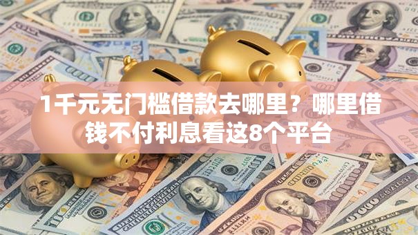 1千元无门槛借款去哪里?哪里借钱不付利息看这8个平台 1千元无门槛借款去哪里?哪里借钱不付利息看这8个平台