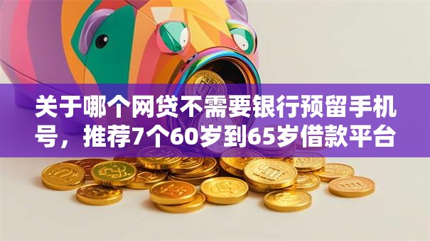 关于哪个网贷不需要银行预留手机号,推荐7个60岁到65岁借款平台给你 关于哪个网贷不需要银行预留手机号,推荐7个60岁到65岁借款平台给你