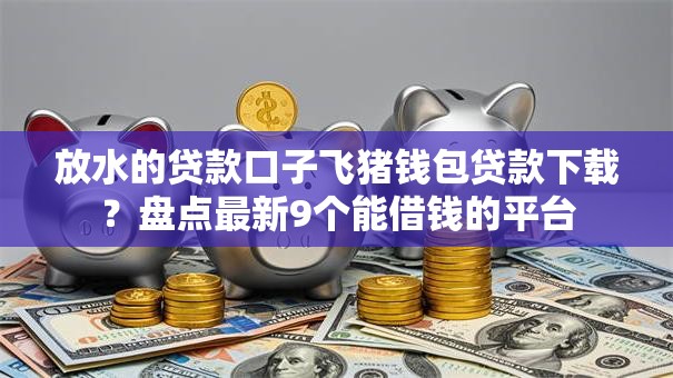 放水的贷款口子飞猪钱包贷款下载?盘点最新9个能借钱的平台 放水的贷款口子飞猪钱包贷款下载?盘点最新9个能借钱的平台