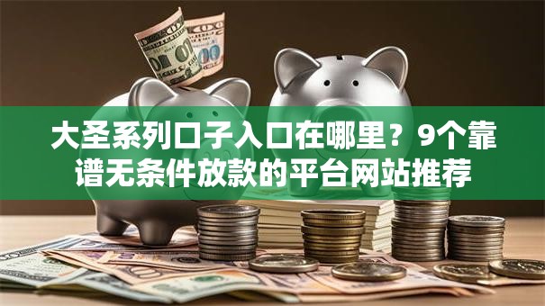 大圣系列口子入口在哪里?9个靠谱无条件放款的平台网站推荐 大圣系列口子入口在哪里?9个靠谱无条件放款的平台网站推荐