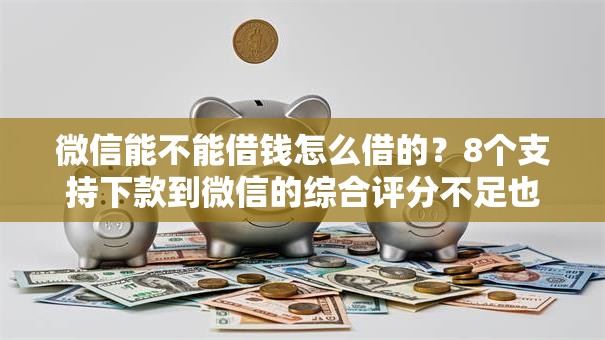 微信能不能借钱怎么借的?8个支持下款到微信的综合评分不足也能借钱的平台 微信能不能借钱怎么借的?8个支持下款到微信的综合评分不足也能借钱的平台