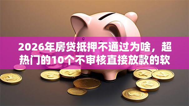 2026年房贷抵押不通过为啥,超热门的10个不审核直接放款的软件推荐 2026年房贷抵押不通过为啥,超热门的10个不审核直接放款的软件推荐