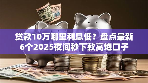 贷款10万哪里利息低?盘点最新6个2025夜间秒下款高炮口子 贷款10万哪里利息低?盘点最新6个2025夜间秒下款高炮口子