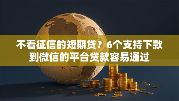 不看征信的短期贷？6个支持下款到微信的平台贷款容易通过