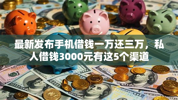 最新发布手机借钱一万还三万，私人借钱3000元有这5个渠道
