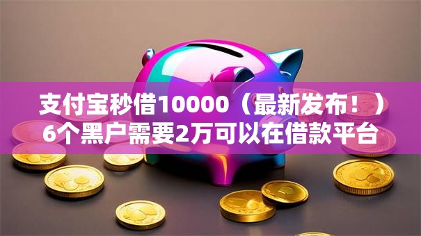 支付宝秒借10000(最新发布!)6个黑户需要2万可以在借款平台借款 支付宝秒借10000(最新发布!)6个黑户需要2万可以在借款平台借款