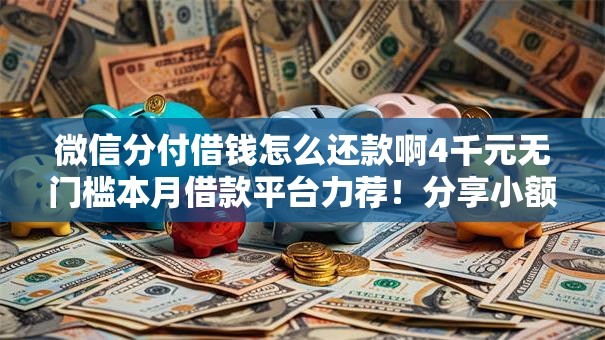 微信分付借钱怎么还款啊4千元无门槛本月借款平台力荐!分享小额网贷口子4千元无门槛借款 微信分付借钱怎么还款啊4千元无门槛本月借款平台力荐!分享小额网贷口子4千元无门槛借款