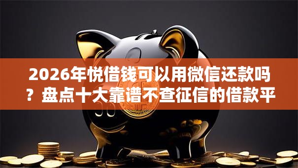 2026年悦借钱可以用微信还款吗?盘点十大靠谱不查征信的借款平台百分百通过 2026年悦借钱可以用微信还款吗?盘点十大靠谱不查征信的借款平台百分百通过