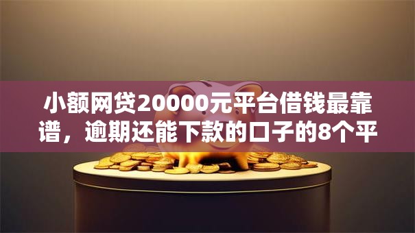 小额网贷20000元平台借钱最靠谱,逾期还能下款的口子的8个平台介绍 小额网贷20000元平台借钱最靠谱,逾期还能下款的口子的8个平台介绍
