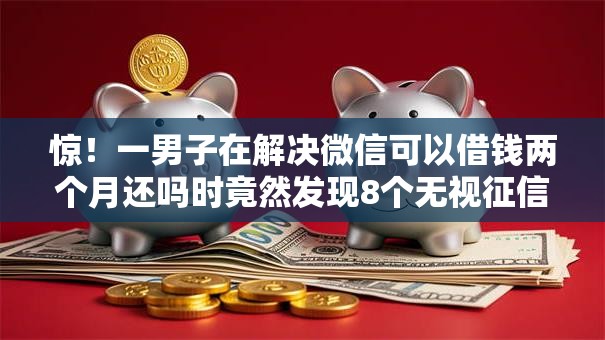 惊！一男子在解决微信可以借钱两个月还吗时竟然发现8个无视征信黑白100%秒下网贷口子，事后分享了出来