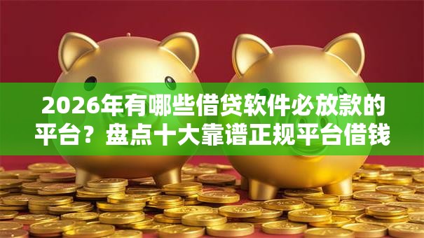 2026年有哪些借贷软件必放款的平台?盘点十大靠谱正规平台借钱 2026年有哪些借贷软件必放款的平台?盘点十大靠谱正规平台借钱