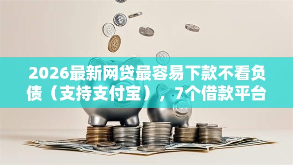 2026最新网贷最容易下款不看负债(支持支付宝),7个借款平台借钱安全无私分享 2026最新网贷最容易下款不看负债(支持支付宝),7个借款平台借钱安全无私分享