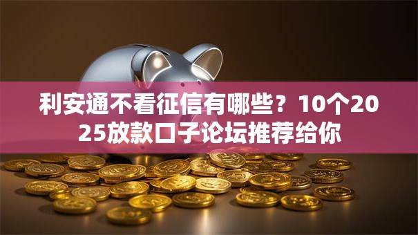 利安通不看征信有哪些？10个2025放款口子论坛推荐给你