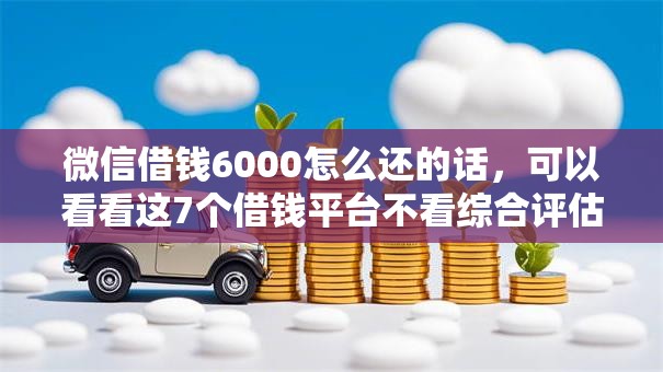 微信借钱6000怎么还的话，可以看看这7个借钱平台不看综合评估的平台