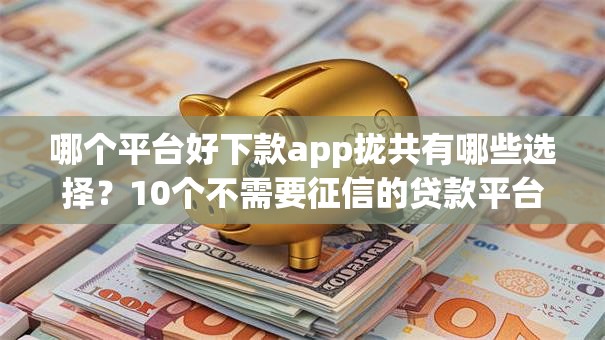 哪个平台好下款app拢共有哪些选择？10个不需要征信的贷款平台详解
