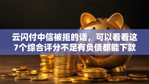 云闪付中信被拒的话,可以看看这7个综合评分不足有负债都能下款口子 云闪付中信被拒的话,可以看看这7个综合评分不足有负债都能下款口子