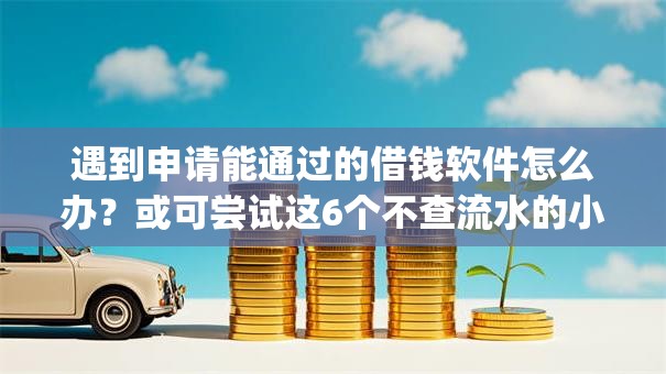 遇到申请能通过的借钱软件怎么办?或可尝试这6个不查流水的小额度贷款app 遇到申请能通过的借钱软件怎么办?或可尝试这6个不查流水的小额度贷款app