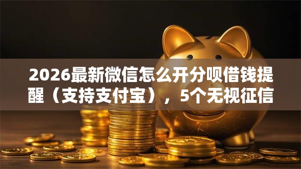 2026最新微信怎么开分呗借钱提醒(支持支付宝),5个无视征信黑白100%秒下口子无私分享 2026最新微信怎么开分呗借钱提醒(支持支付宝),5个无视征信黑白100%秒下口子无私分享