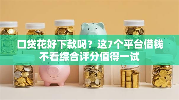 口贷花好下款吗?这7个平台借钱不看综合评分值得一试 口贷花好下款吗?这7个平台借钱不看综合评分值得一试