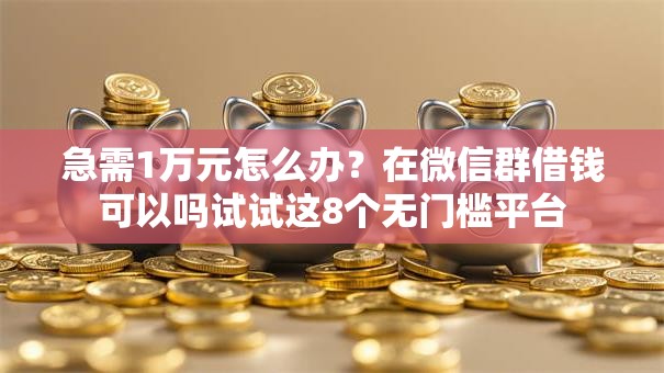 急需1万元怎么办？在微信群借钱可以吗试试这8个无门槛平台