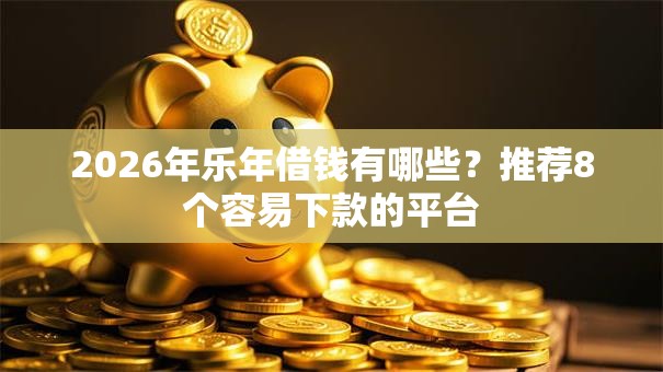 2026年乐年借钱有哪些?推荐8个容易下款的平台 2026年乐年借钱有哪些?推荐8个容易下款的平台