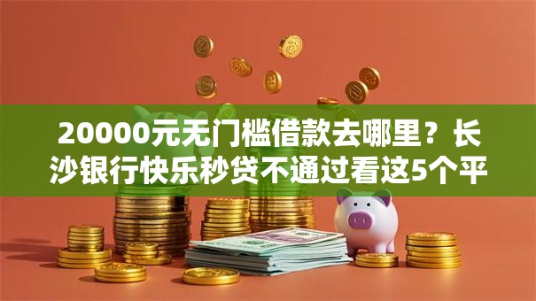 20000元无门槛借款去哪里?长沙银行快乐秒贷不通过看这5个平台 20000元无门槛借款去哪里?长沙银行快乐秒贷不通过看这5个平台