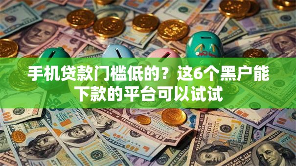 手机贷款门槛低的?这6个黑户能下款的平台可以试试 手机贷款门槛低的?这6个黑户能下款的平台可以试试