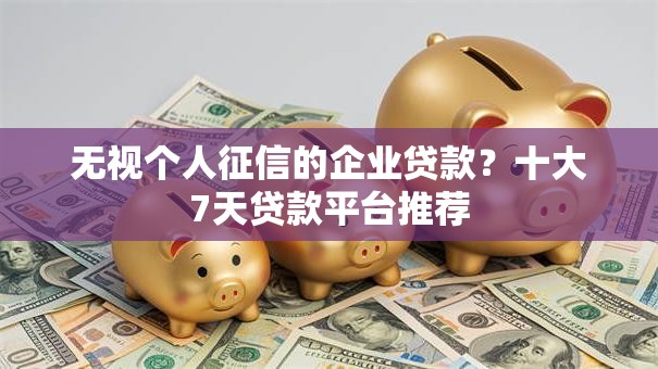 无视个人征信的企业贷款?十大7天贷款平台推荐 无视个人征信的企业贷款?十大7天贷款平台推荐